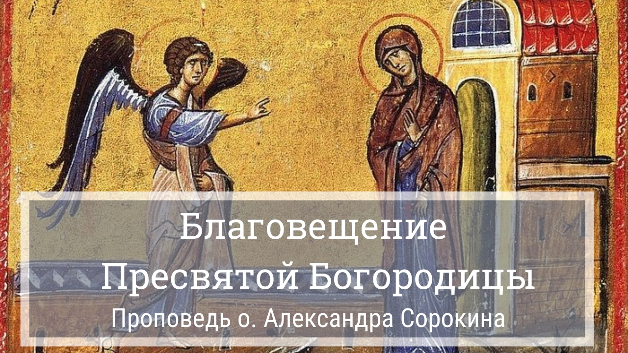 Благовещение Пресвятой Богородицы. Проповедь о. Александра Сорокина (2019 г.)